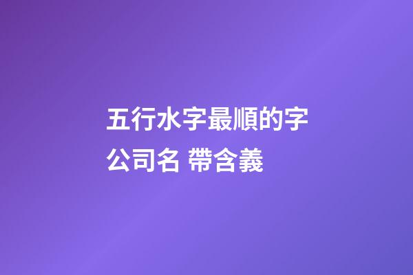 五行水字最順的字公司名 帶含義-第1張-公司起名-玄機派